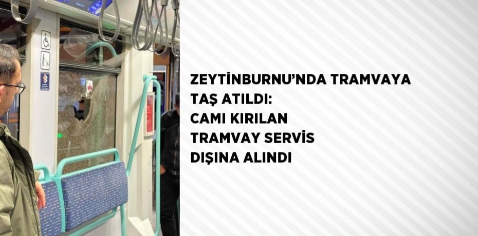 ZEYTİNBURNU’NDA TRAMVAYA TAŞ ATILDI: CAMI KIRILAN TRAMVAY SERVİS DIŞINA ALINDI