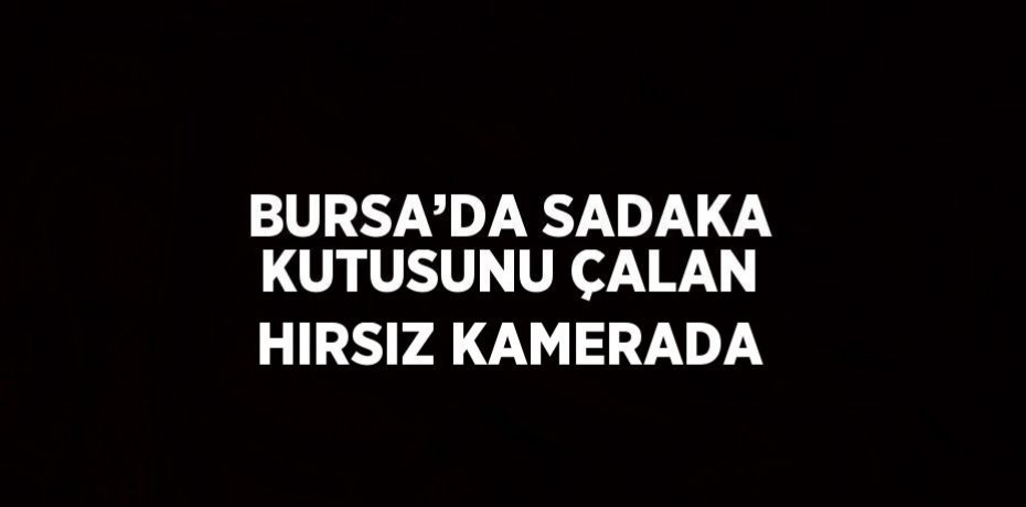 BURSA’DA SADAKA KUTUSUNU ÇALAN HIRSIZ KAMERADA