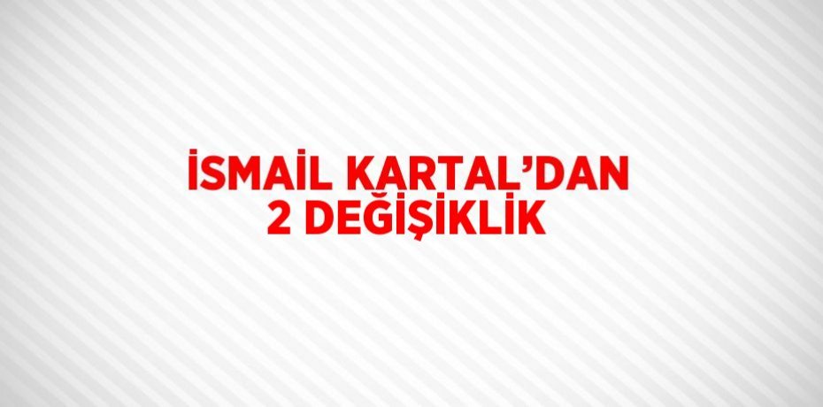 İSMAİL KARTAL’DAN 2 DEĞİŞİKLİK
