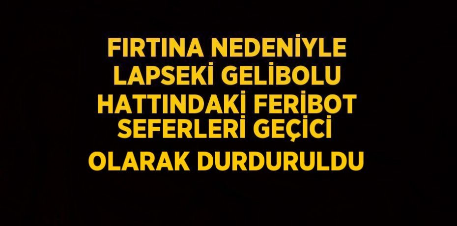 FIRTINA NEDENİYLE LAPSEKİ GELİBOLU HATTINDAKİ FERİBOT SEFERLERİ GEÇİCİ OLARAK DURDURULDU