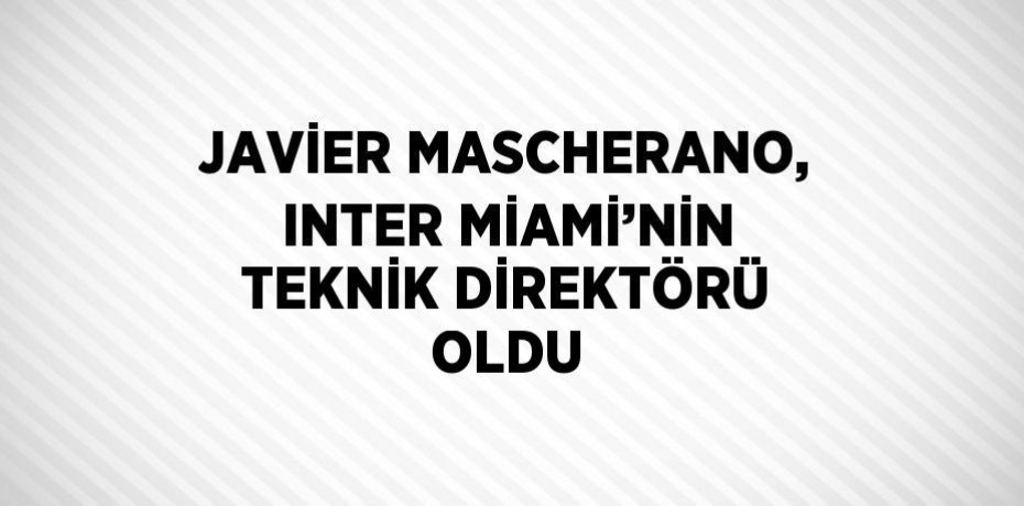 JAVİER MASCHERANO, INTER MİAMİ’NİN TEKNİK DİREKTÖRÜ OLDU