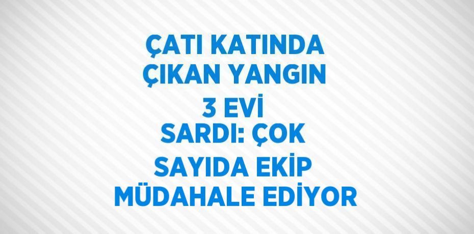 ÇATI KATINDA ÇIKAN YANGIN 3 EVİ SARDI: ÇOK SAYIDA EKİP MÜDAHALE EDİYOR