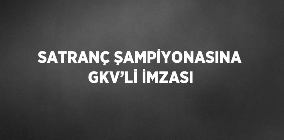SATRANÇ ŞAMPİYONASINA GKV’Lİ İMZASI