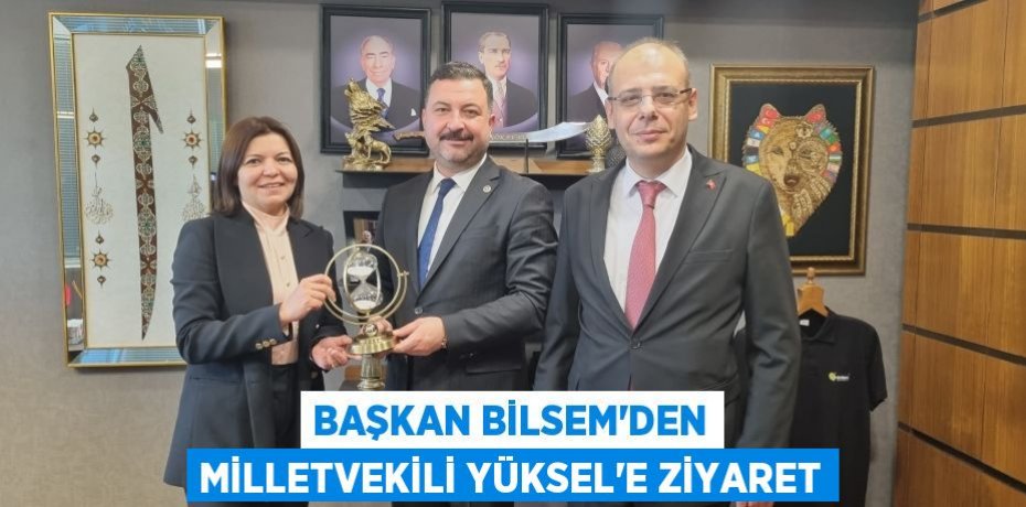 BAŞKAN BİLSEM'DEN MİLLETVEKİLİ YÜKSEL'E ZİYARET