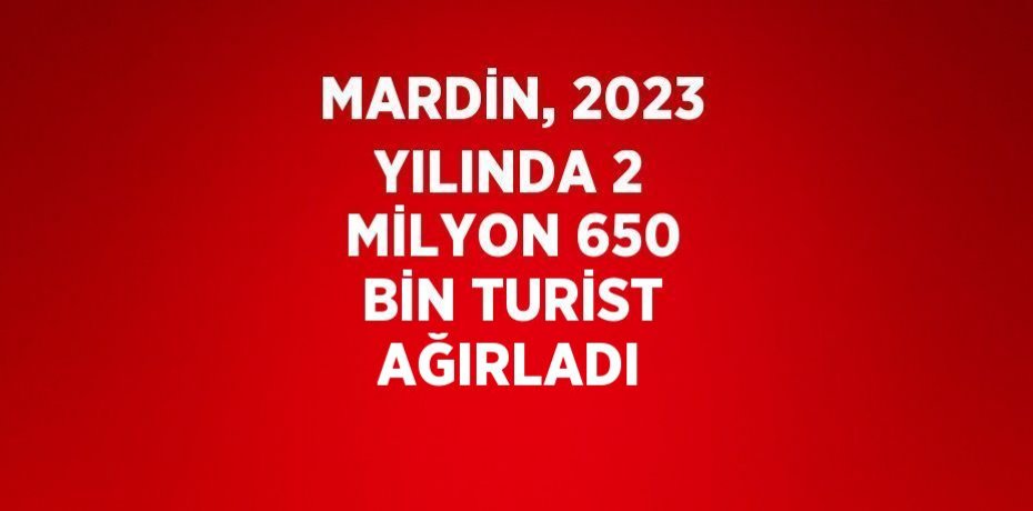 MARDİN, 2023 YILINDA 2 MİLYON 650 BİN TURİST AĞIRLADI