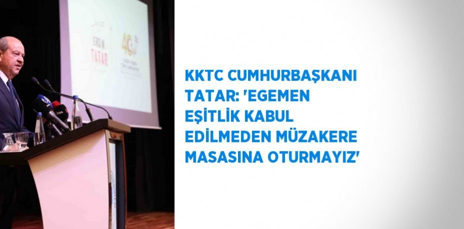 KKTC CUMHURBAŞKANI TATAR: 'EGEMEN EŞİTLİK KABUL EDİLMEDEN MÜZAKERE MASASINA OTURMAYIZ'