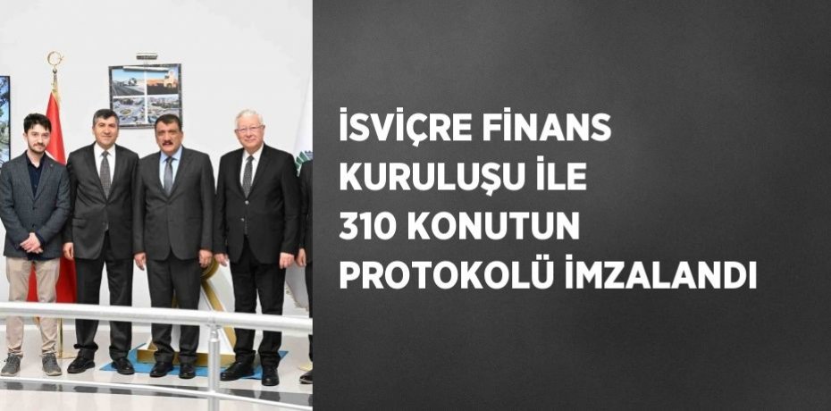 İSVİÇRE FİNANS KURULUŞU İLE 310 KONUTUN PROTOKOLÜ İMZALANDI