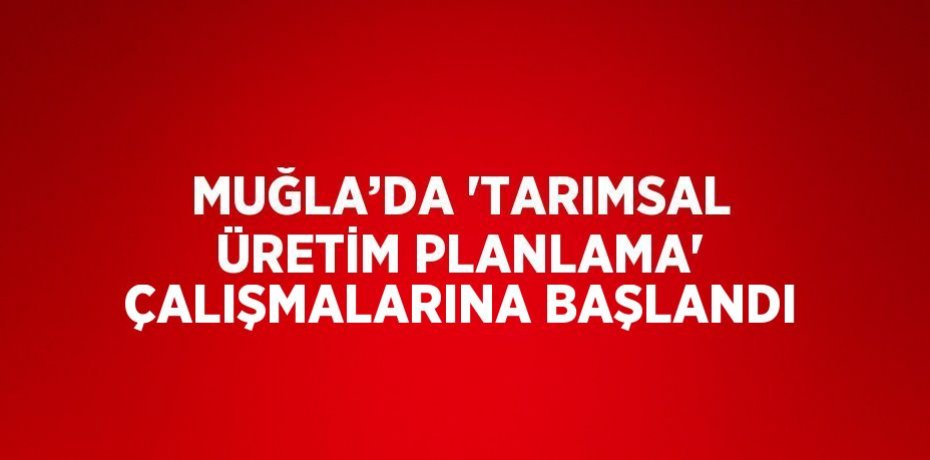 MUĞLA’DA 'TARIMSAL ÜRETİM PLANLAMA' ÇALIŞMALARINA BAŞLANDI