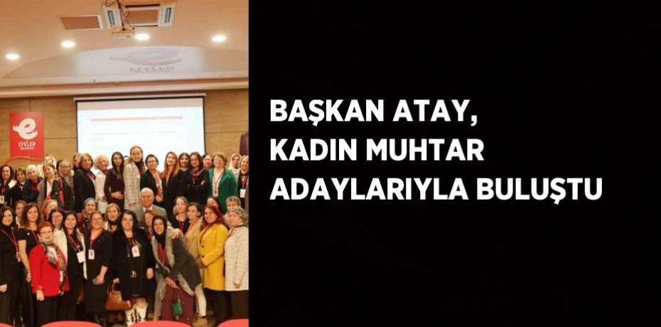BAŞKAN ATAY, KADIN MUHTAR ADAYLARIYLA BULUŞTU