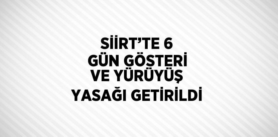 SİİRT’TE 6 GÜN GÖSTERİ VE YÜRÜYÜŞ YASAĞI GETİRİLDİ