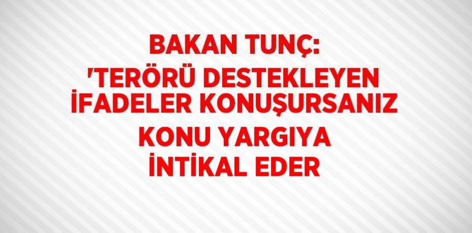 BAKAN TUNÇ: 'TERÖRÜ DESTEKLEYEN İFADELER KONUŞURSANIZ KONU YARGIYA İNTİKAL EDER
