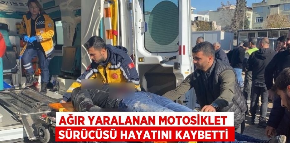 AĞIR YARALANAN MOTOSİKLET SÜRÜCÜSÜ HAYATINI KAYBETTİ