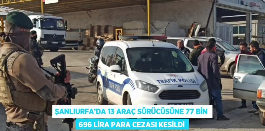 ŞANLIURFA’DA 13 ARAÇ SÜRÜCÜSÜNE 77 BİN 696 LİRA PARA CEZASI KESİLDİ