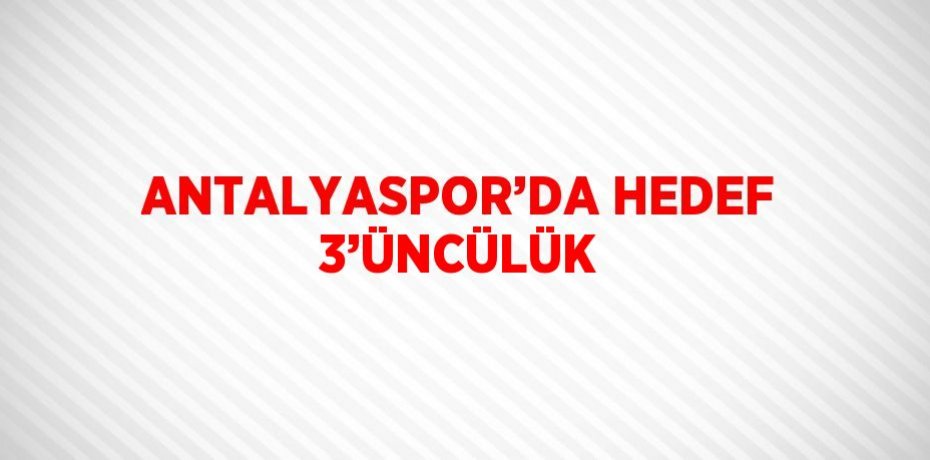 ANTALYASPOR’DA HEDEF 3’ÜNCÜLÜK