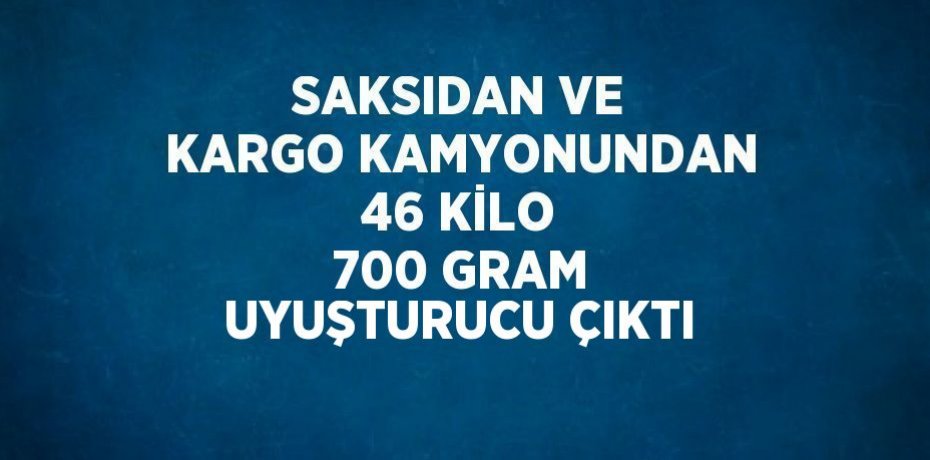 SAKSIDAN VE KARGO KAMYONUNDAN 46 KİLO 700 GRAM UYUŞTURUCU ÇIKTI