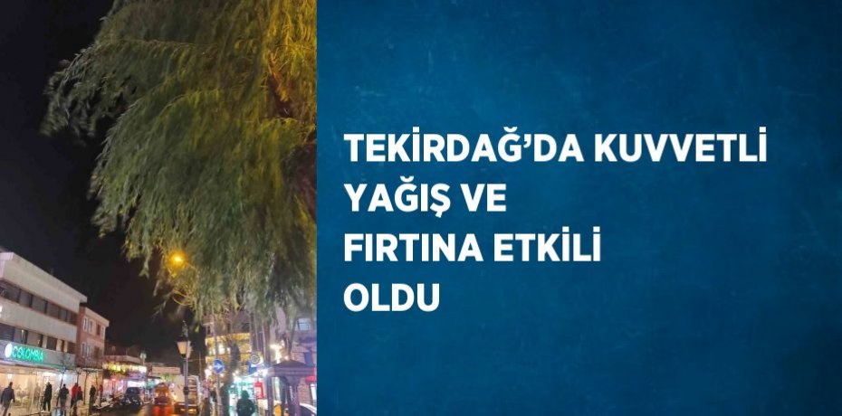 TEKİRDAĞ’DA KUVVETLİ YAĞIŞ VE FIRTINA ETKİLİ OLDU