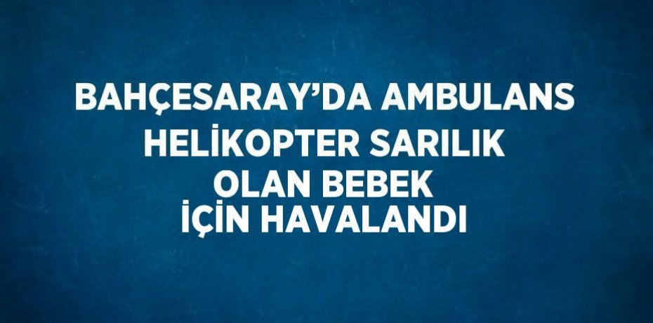 BAHÇESARAY’DA AMBULANS HELİKOPTER SARILIK OLAN BEBEK İÇİN HAVALANDI