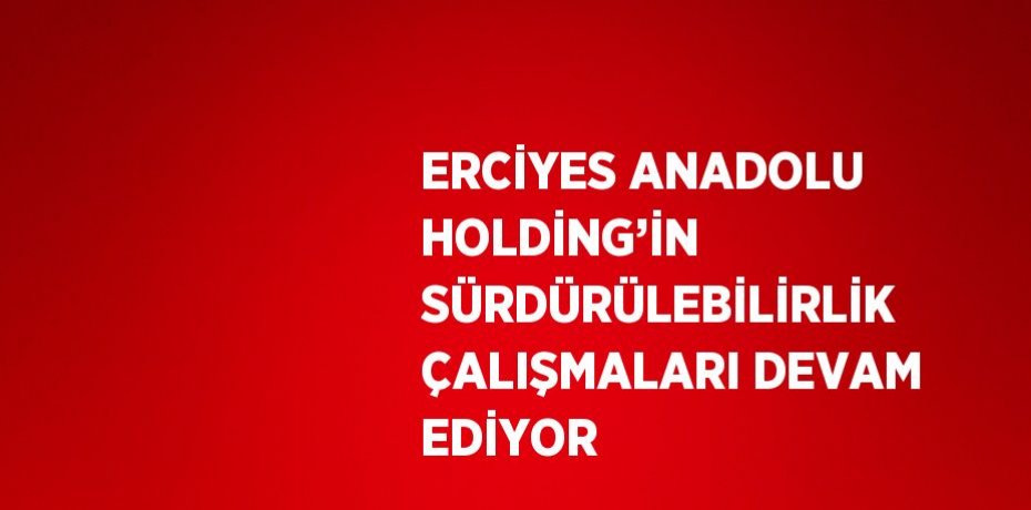 ERCİYES ANADOLU HOLDİNG’İN SÜRDÜRÜLEBİLİRLİK ÇALIŞMALARI DEVAM EDİYOR