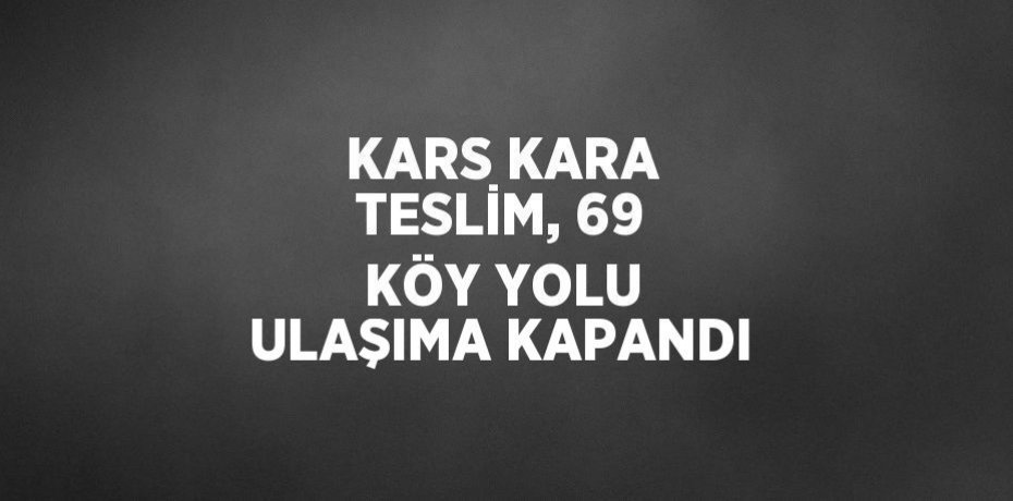 KARS KARA TESLİM, 69 KÖY YOLU ULAŞIMA KAPANDI