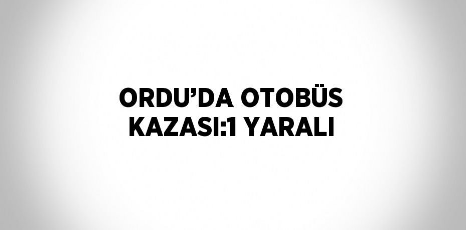 ORDU’DA OTOBÜS KAZASI:1 YARALI