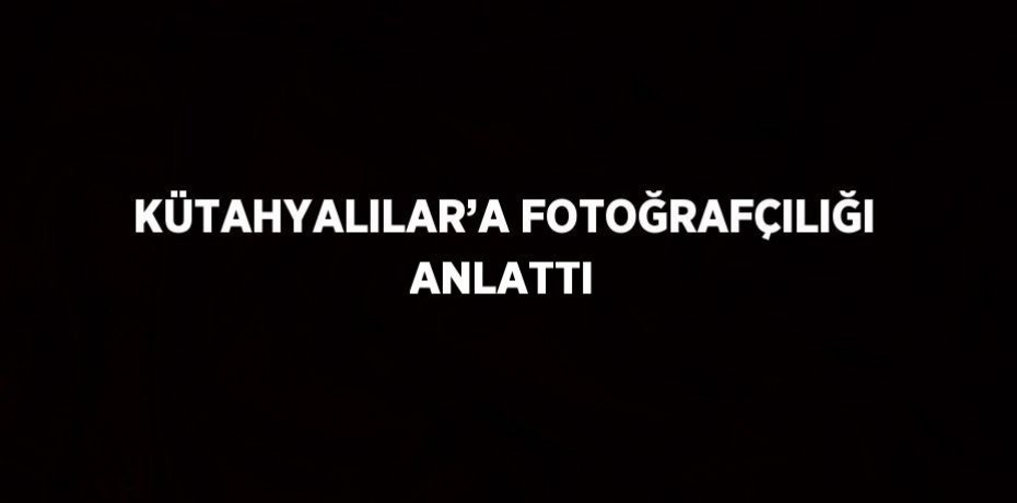 KÜTAHYALILAR’A FOTOĞRAFÇILIĞI ANLATTI