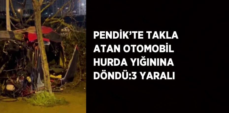 PENDİK’TE TAKLA ATAN OTOMOBİL HURDA YIĞININA DÖNDÜ:3 YARALI