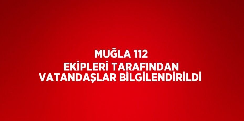 MUĞLA 112 EKİPLERİ TARAFINDAN VATANDAŞLAR BİLGİLENDİRİLDİ