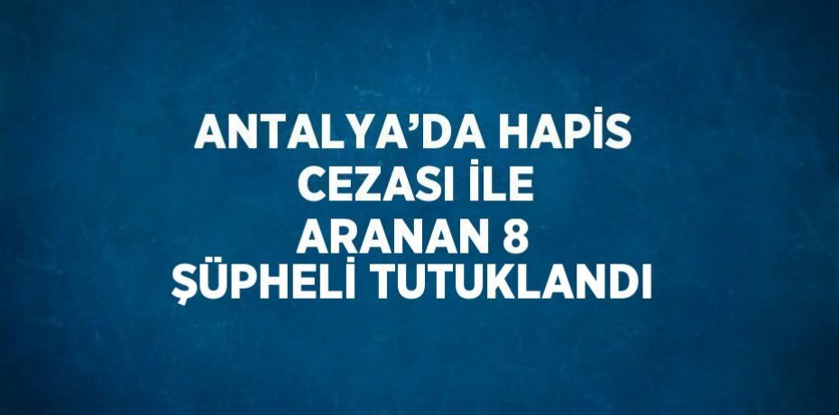 ANTALYA’DA HAPİS CEZASI İLE ARANAN 8 ŞÜPHELİ TUTUKLANDI