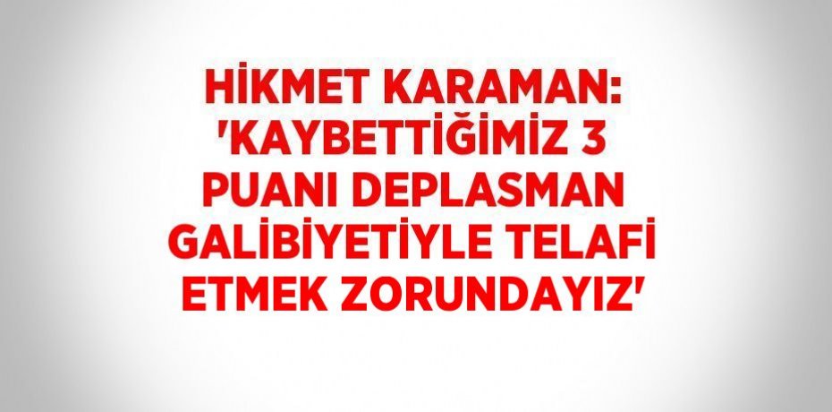 HİKMET KARAMAN: 'KAYBETTİĞİMİZ 3 PUANI DEPLASMAN GALİBİYETİYLE TELAFİ ETMEK ZORUNDAYIZ'
