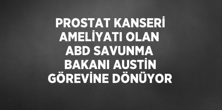 PROSTAT KANSERİ AMELİYATI OLAN ABD SAVUNMA BAKANI AUSTİN GÖREVİNE DÖNÜYOR