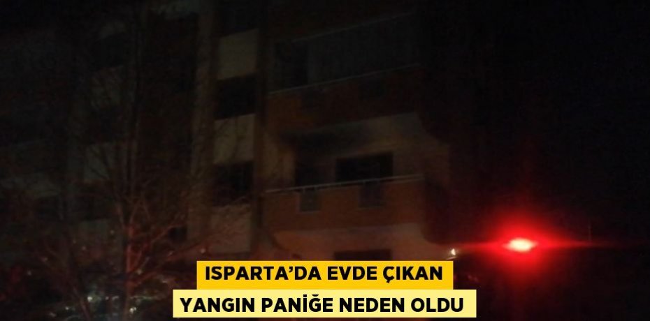 ISPARTA’DA EVDE ÇIKAN YANGIN PANİĞE NEDEN OLDU