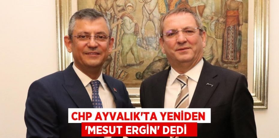 CHP Ayvalık’ta yeniden “Mesut Ergin” dedi  