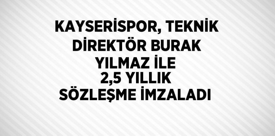 KAYSERİSPOR, TEKNİK DİREKTÖR BURAK YILMAZ İLE 2,5 YILLIK SÖZLEŞME İMZALADI