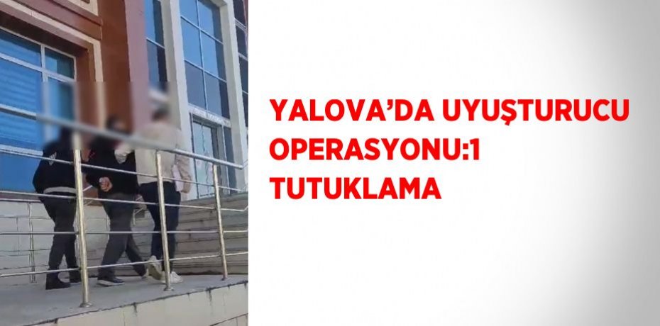 YALOVA’DA UYUŞTURUCU OPERASYONU:1 TUTUKLAMA