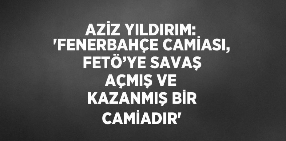 AZİZ YILDIRIM: 'FENERBAHÇE CAMİASI, FETÖ’YE SAVAŞ AÇMIŞ VE KAZANMIŞ BİR CAMİADIR'