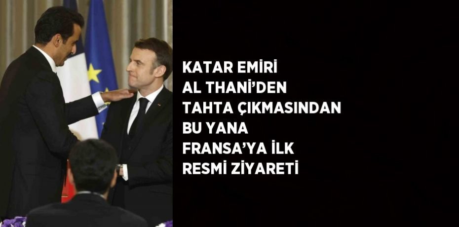 KATAR EMİRİ AL THANİ’DEN TAHTA ÇIKMASINDAN BU YANA FRANSA’YA İLK RESMİ ZİYARETİ