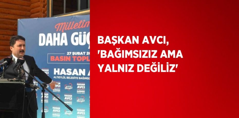 BAŞKAN AVCI, 'BAĞIMSIZIZ AMA YALNIZ DEĞİLİZ'