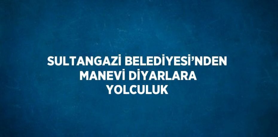 SULTANGAZİ BELEDİYESİ’NDEN MANEVİ DİYARLARA YOLCULUK