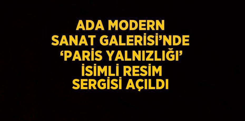 ADA MODERN SANAT GALERİSİ’NDE ‘PARİS YALNIZLIĞI’ İSİMLİ RESİM SERGİSİ AÇILDI