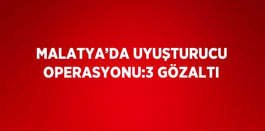 MALATYA’DA UYUŞTURUCU OPERASYONU:3 GÖZALTI