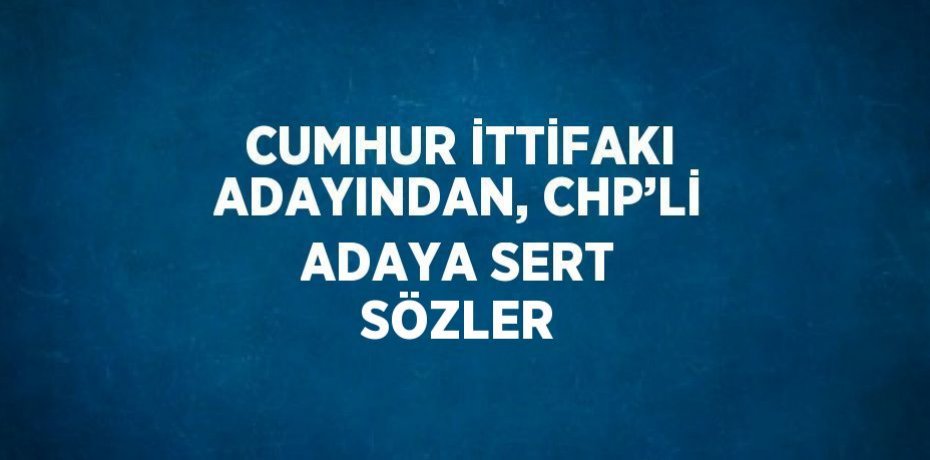 CUMHUR İTTİFAKI ADAYINDAN, CHP’Lİ ADAYA SERT SÖZLER