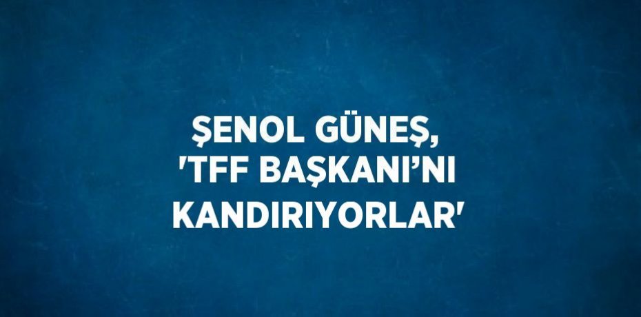 ŞENOL GÜNEŞ, 'TFF BAŞKANI’NI KANDIRIYORLAR'