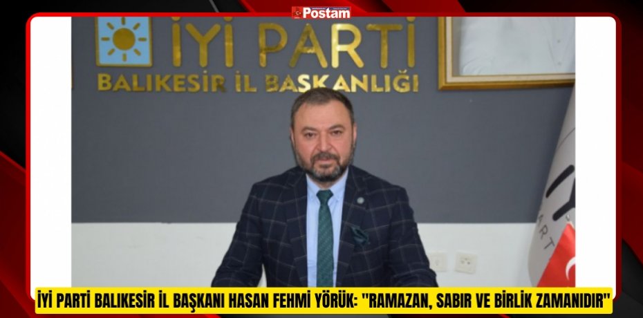 İYİ PARTİ BALIKESİR İL BAŞKANI HASAN FEHMİ YÖRÜK: "RAMAZAN, SABIR VE BİRLİK ZAMANIDIR"