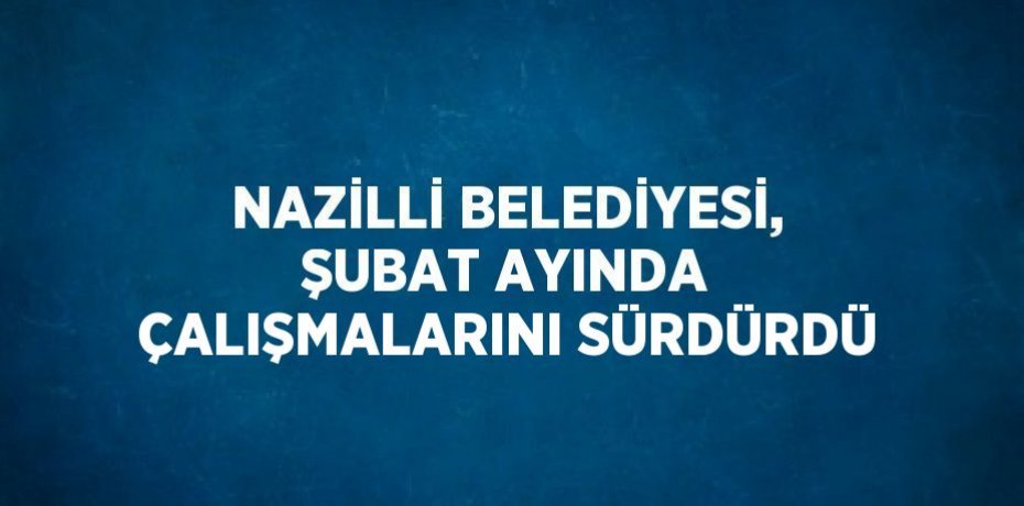 NAZİLLİ BELEDİYESİ, ŞUBAT AYINDA ÇALIŞMALARINI SÜRDÜRDÜ