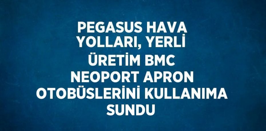 PEGASUS HAVA YOLLARI, YERLİ ÜRETİM BMC NEOPORT APRON OTOBÜSLERİNİ KULLANIMA SUNDU