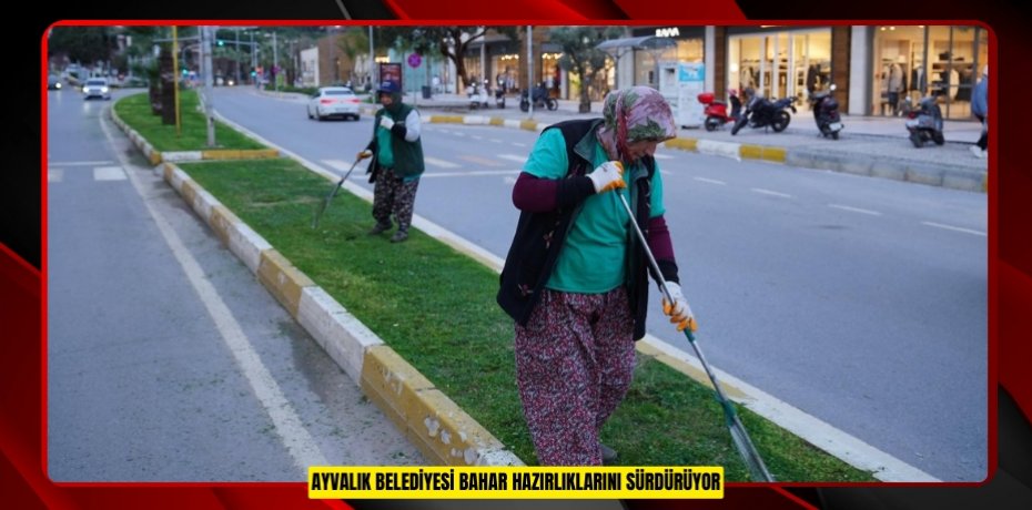 AYVALIK BELEDİYESİ BAHAR HAZIRLIKLARINI SÜRDÜRÜYOR