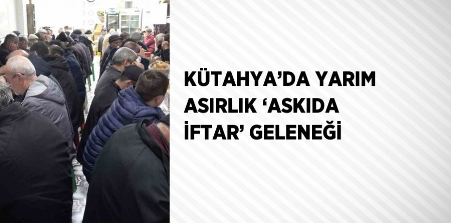 KÜTAHYA’DA YARIM ASIRLIK ‘ASKIDA İFTAR’ GELENEĞİ