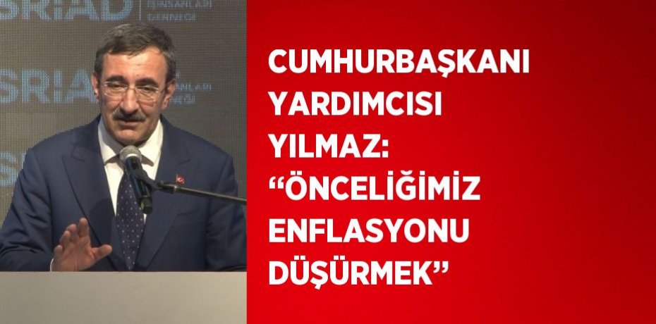 CUMHURBAŞKANI YARDIMCISI YILMAZ: ‘‘ÖNCELİĞİMİZ ENFLASYONU DÜŞÜRMEK’’