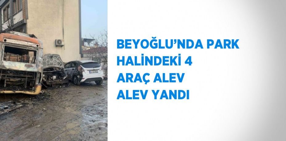 BEYOĞLU’NDA PARK HALİNDEKİ 4 ARAÇ ALEV ALEV YANDI