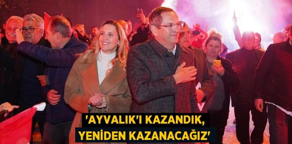 “AYVALIK’I KAZANDIK, YENİDEN KAZANACAĞIZ”